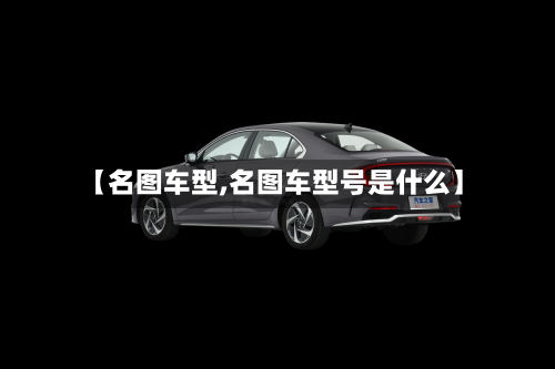 【名图车型,名图车型号是什么】