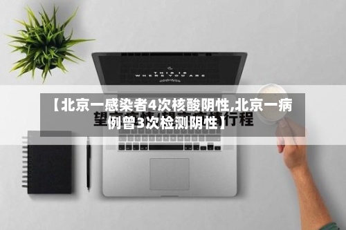 【北京一感染者4次核酸阴性,北京一病例曾3次检测阴性】