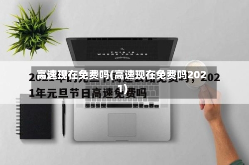 高速现在免费吗(高速现在免费吗2021)