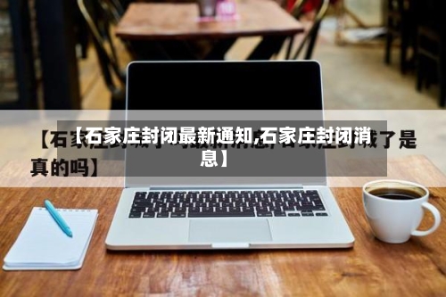 【石家庄封闭最新通知,石家庄封闭消息】