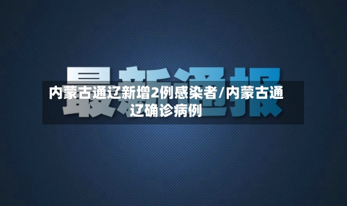 内蒙古通辽新增2例感染者/内蒙古通辽确诊病例