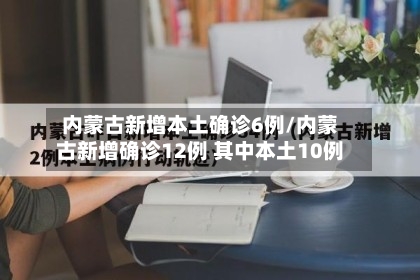 内蒙古新增本土确诊6例/内蒙古新增确诊12例 其中本土10例-第2张图片
