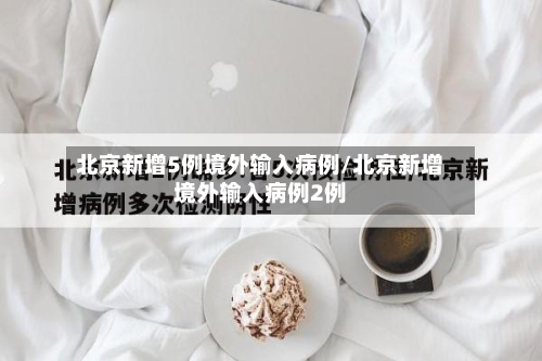 北京新增5例境外输入病例/北京新增境外输入病例2例