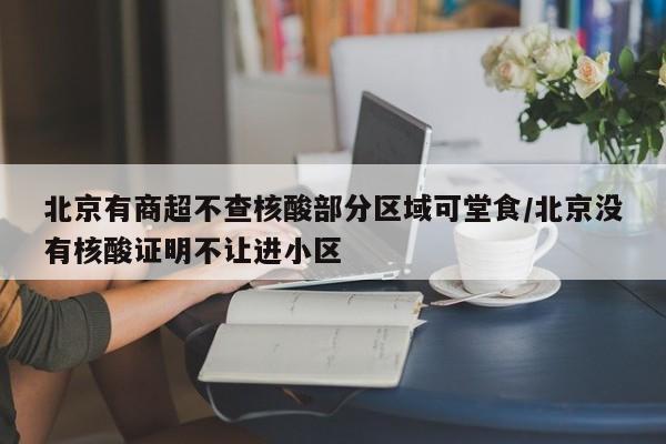 北京有商超不查核酸部分区域可堂食/北京没有核酸证明不让进小区